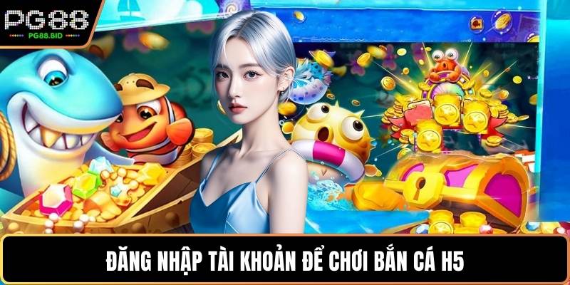 Đăng nhập tài khoản để chơi bắn cá H5