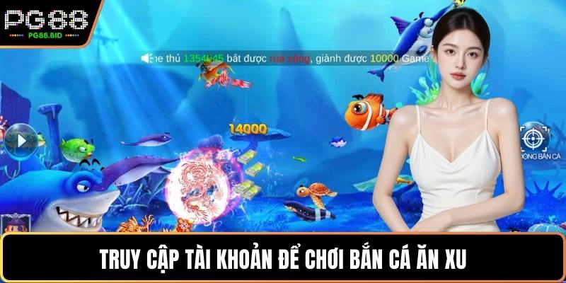 Truy cập tài khoản để chơi bắn cá ăn xu